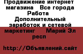 Продвижение интернет- магазина - Все города Работа » Дополнительный заработок и сетевой маркетинг   . Марий Эл респ.